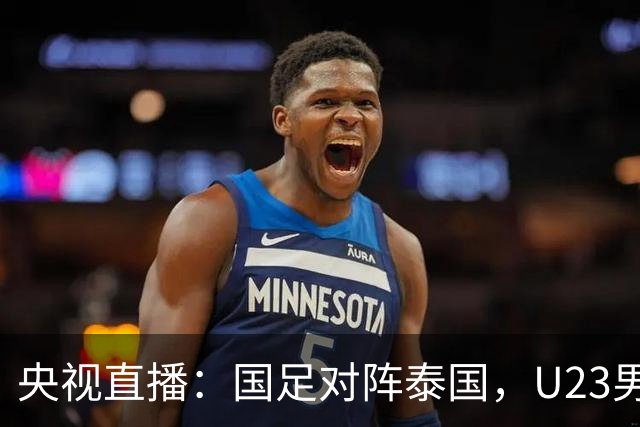 央视直播：国足对阵泰国，U23男足迎战塔吉克斯坦，两队都可能连胜